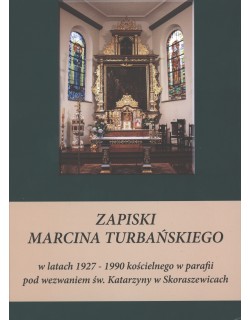  Zapiski Marcina Turbańskiego w latach 1927-1990 kościelnego w parafii pod wezwaniem św. Katarzyny w Skoraszewicach, oprac. Bogusław Janik