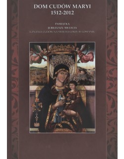 Dom cudów Maryi 1512-2012. Pamiątka jubileuszu 500-lecia uznania cudów na Świętej Górze w Gostyniu