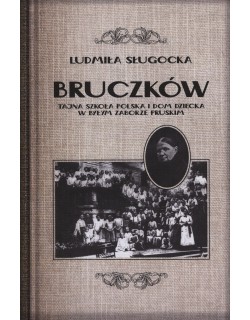 Bruczków. Tajna szkoła polska i Dom Dziecka w byłym zaborze pruskim